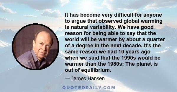 It has become very difficult for anyone to argue that observed global warming is natural variability. We have good reason for being able to say that the world will be warmer by about a quarter of a degree in the next