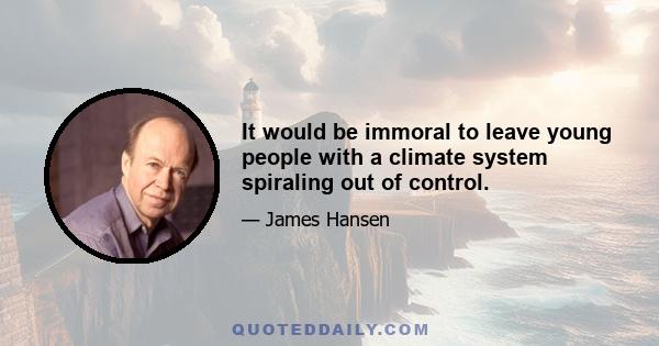 It would be immoral to leave young people with a climate system spiraling out of control.