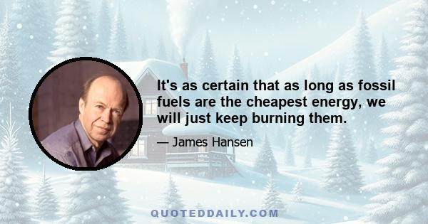 It's as certain that as long as fossil fuels are the cheapest energy, we will just keep burning them.