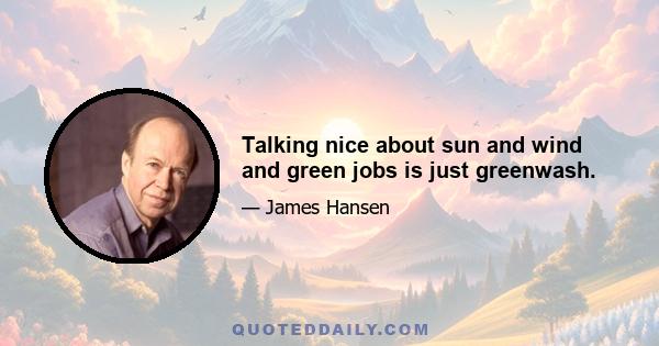 Talking nice about sun and wind and green jobs is just greenwash.