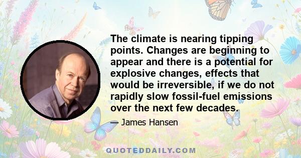 The climate is nearing tipping points. Changes are beginning to appear and there is a potential for explosive changes, effects that would be irreversible, if we do not rapidly slow fossil-fuel emissions over the next