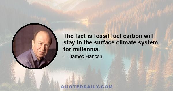 The fact is fossil fuel carbon will stay in the surface climate system for millennia.