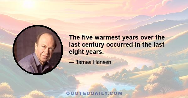 The five warmest years over the last century occurred in the last eight years.