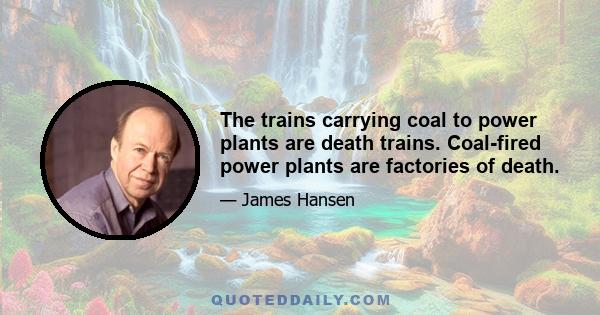 The trains carrying coal to power plants are death trains. Coal-fired power plants are factories of death.