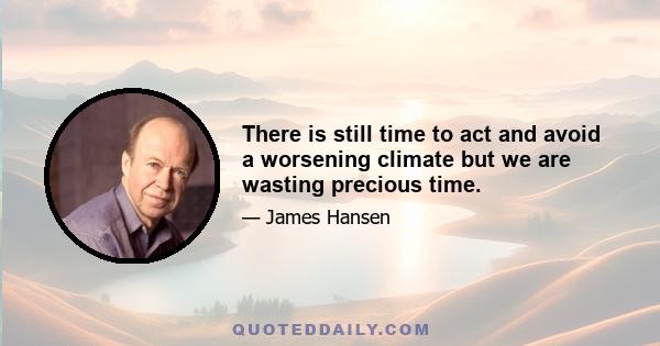 There is still time to act and avoid a worsening climate but we are wasting precious time.