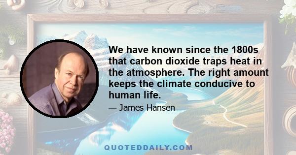 We have known since the 1800s that carbon dioxide traps heat in the atmosphere. The right amount keeps the climate conducive to human life.