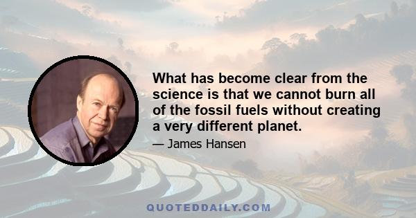 What has become clear from the science is that we cannot burn all of the fossil fuels without creating a very different planet.