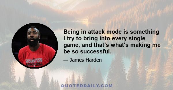 Being in attack mode is something I try to bring into every single game, and that's what's making me be so successful.