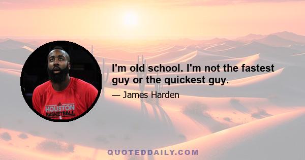 I'm old school. I'm not the fastest guy or the quickest guy.