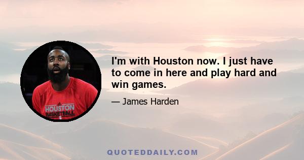 I'm with Houston now. I just have to come in here and play hard and win games.