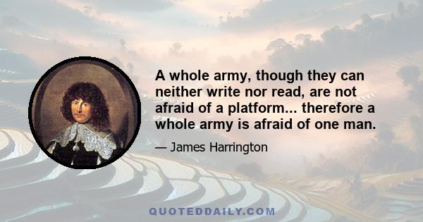 A whole army, though they can neither write nor read, are not afraid of a platform... therefore a whole army is afraid of one man.