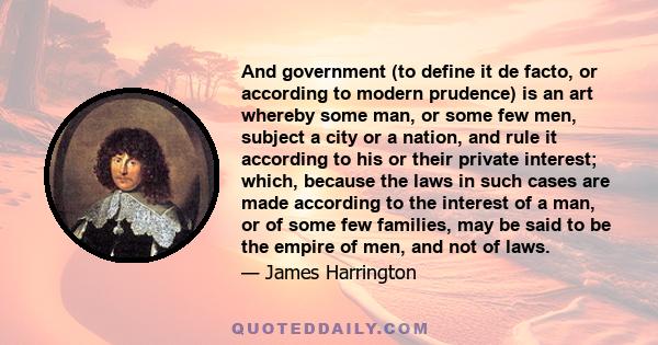 And government (to define it de facto, or according to modern prudence) is an art whereby some man, or some few men, subject a city or a nation, and rule it according to his or their private interest; which, because the 