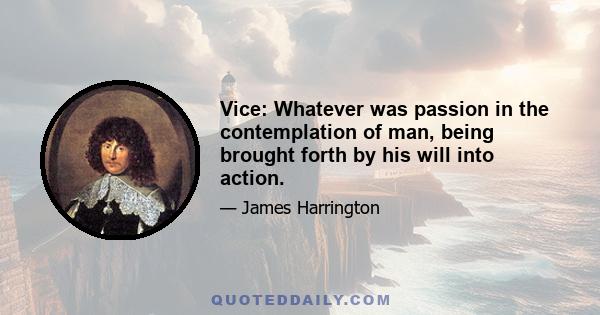 Vice: Whatever was passion in the contemplation of man, being brought forth by his will into action.