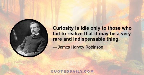 Curiosity is idle only to those who fail to realize that it may be a very rare and indispensable thing.