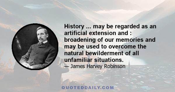 History ... may be regarded as an artificial extension and : broadening of our memories and may be used to overcome the natural bewilderment of all unfamiliar situations.