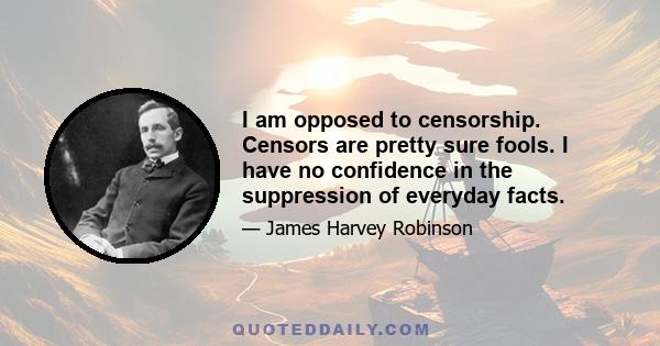 I am opposed to censorship. Censors are pretty sure fools. I have no confidence in the suppression of everyday facts.