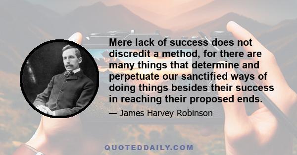 Mere lack of success does not discredit a method, for there are many things that determine and perpetuate our sanctified ways of doing things besides their success in reaching their proposed ends.