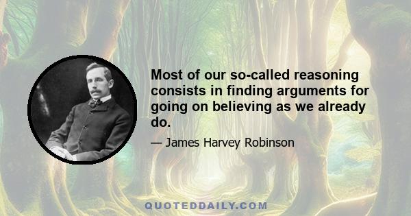 Most of our so-called reasoning consists in finding arguments for going on believing as we already do.