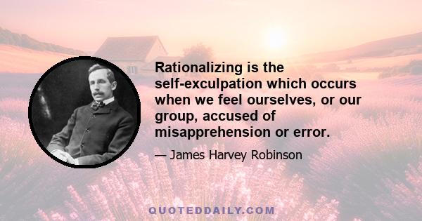 Rationalizing is the self-exculpation which occurs when we feel ourselves, or our group, accused of misapprehension or error.