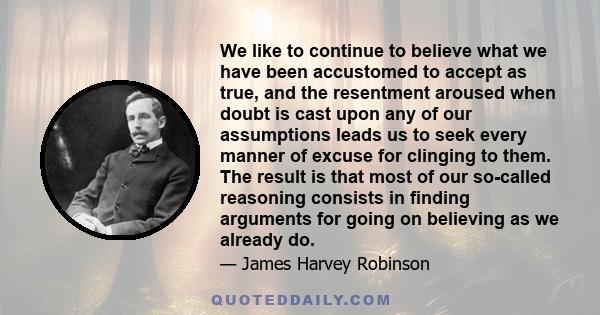 We like to continue to believe what we have been accustomed to accept as true, and the resentment aroused when doubt is cast upon any of our assumptions leads us to seek every manner of excuse for clinging to them. The