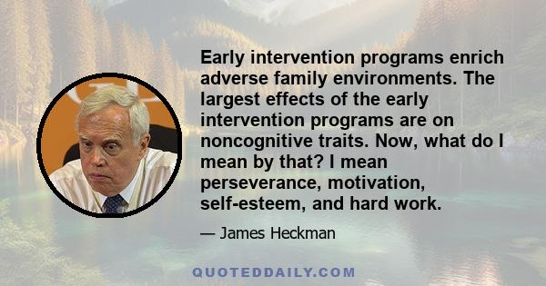 Early intervention programs enrich adverse family environments. The largest effects of the early intervention programs are on noncognitive traits. Now, what do I mean by that? I mean perseverance, motivation,