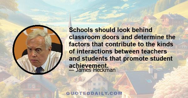 Schools should look behind classroom doors and determine the factors that contribute to the kinds of interactions between teachers and students that promote student achievement.