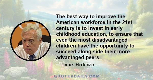 The best way to improve the American workforce in the 21st century is to invest in early childhood education, to ensure that even the most disadvantaged children have the opportunity to succeed along side their more