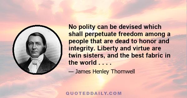 No polity can be devised which shall perpetuate freedom among a people that are dead to honor and integrity. Liberty and virtue are twin sisters, and the best fabric in the world . . . .