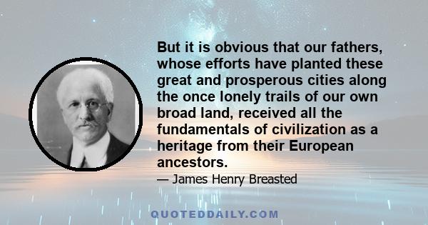 But it is obvious that our fathers, whose efforts have planted these great and prosperous cities along the once lonely trails of our own broad land, received all the fundamentals of civilization as a heritage from their 