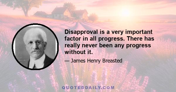 Disapproval is a very important factor in all progress. There has really never been any progress without it.