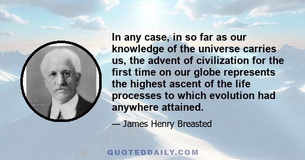 In any case, in so far as our knowledge of the universe carries us, the advent of civilization for the first time on our globe represents the highest ascent of the life processes to which evolution had anywhere attained.