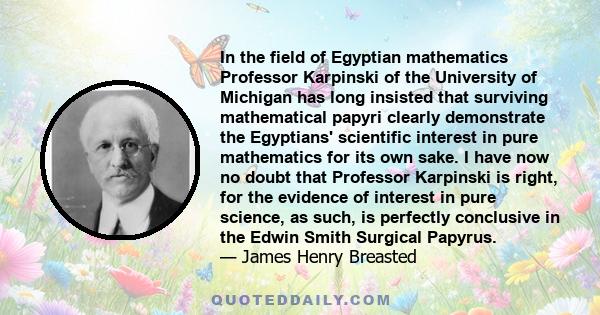 In the field of Egyptian mathematics Professor Karpinski of the University of Michigan has long insisted that surviving mathematical papyri clearly demonstrate the Egyptians' scientific interest in pure mathematics for