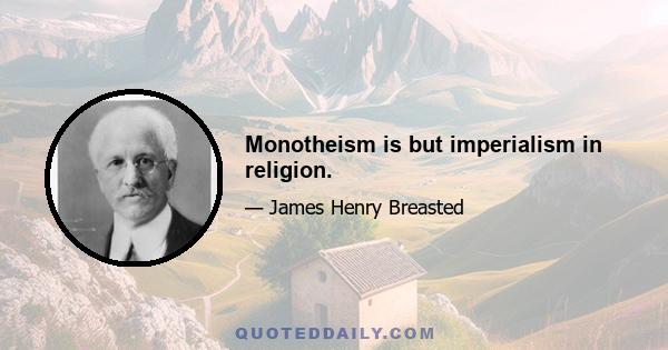 Monotheism is but imperialism in religion.