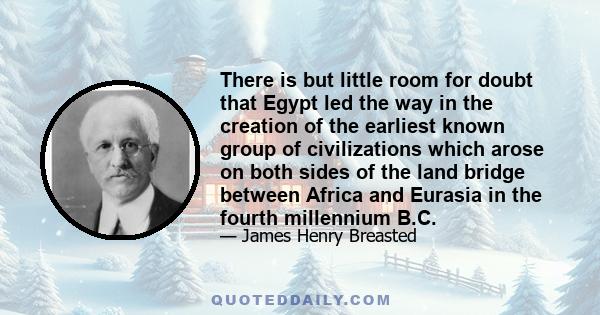 There is but little room for doubt that Egypt led the way in the creation of the earliest known group of civilizations which arose on both sides of the land bridge between Africa and Eurasia in the fourth millennium B.C.