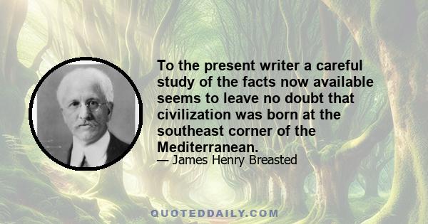 To the present writer a careful study of the facts now available seems to leave no doubt that civilization was born at the southeast corner of the Mediterranean.