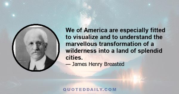 We of America are especially fitted to visualize and to understand the marvellous transformation of a wilderness into a land of splendid cities.