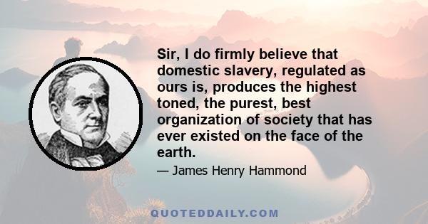 Sir, I do firmly believe that domestic slavery, regulated as ours is, produces the highest toned, the purest, best organization of society that has ever existed on the face of the earth.