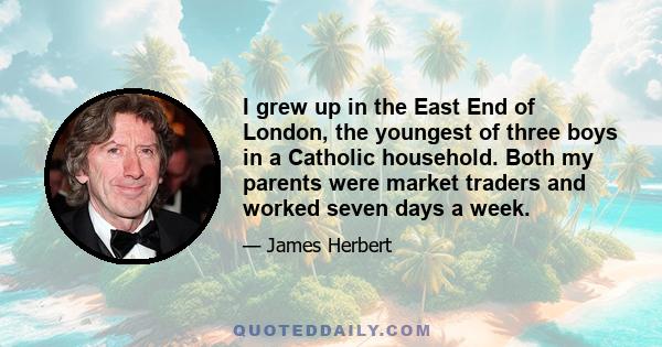 I grew up in the East End of London, the youngest of three boys in a Catholic household. Both my parents were market traders and worked seven days a week.