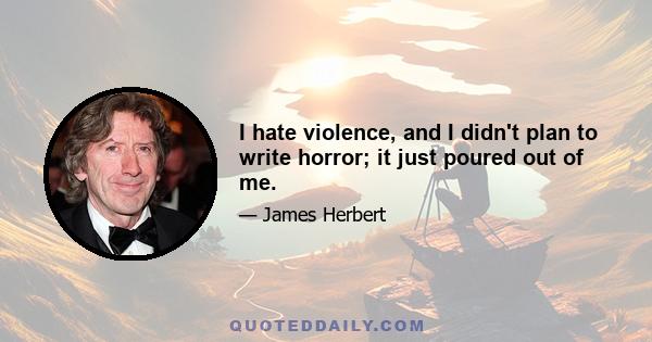 I hate violence, and I didn't plan to write horror; it just poured out of me.