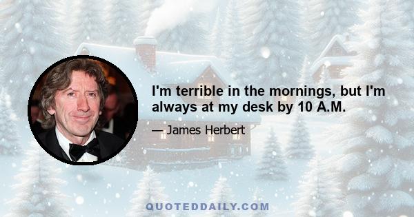 I'm terrible in the mornings, but I'm always at my desk by 10 A.M.