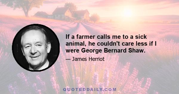 If a farmer calls me to a sick animal, he couldn't care less if I were George Bernard Shaw.