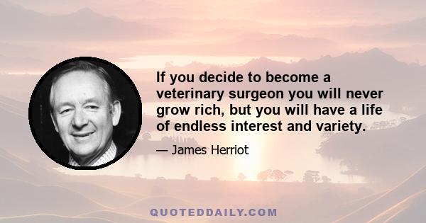 If you decide to become a veterinary surgeon you will never grow rich, but you will have a life of endless interest and variety.