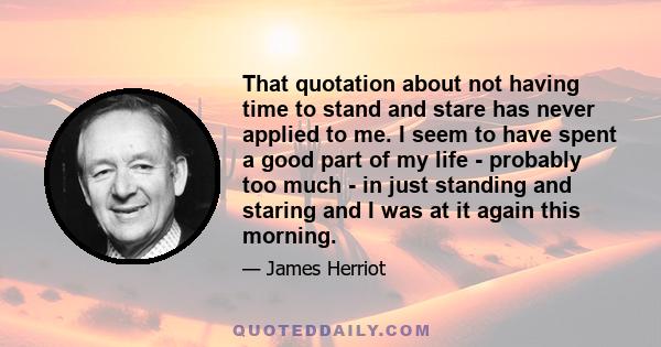 That quotation about not having time to stand and stare has never applied to me. I seem to have spent a good part of my life - probably too much - in just standing and staring and I was at it again this morning.