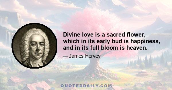 Divine love is a sacred flower, which in its early bud is happiness, and in its full bloom is heaven.