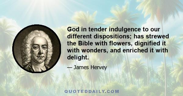 God in tender indulgence to our different dispositions; has strewed the Bible with flowers, dignified it with wonders, and enriched it with delight.