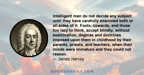 Intelligent men do not decide any subject until they have carefully examined both or all sides of it. Fools, cowards, and those too lazy to think, accept blindly, without examination, dogmas and doctrines imposed upon