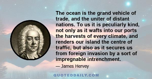 The ocean is the grand vehicle of trade, and the uniter of distant nations. To us it is peculiarly kind, not only as it wafts into our ports the harvests of every climate, and renders our island the centre of traffic,