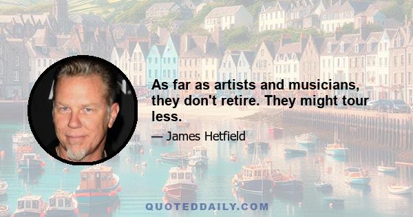 As far as artists and musicians, they don't retire. They might tour less.