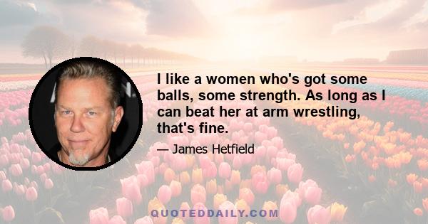 I like a women who's got some balls, some strength. As long as I can beat her at arm wrestling, that's fine.