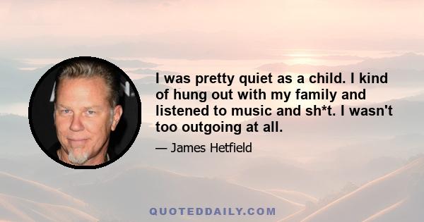 I was pretty quiet as a child. I kind of hung out with my family and listened to music and sh*t. I wasn't too outgoing at all.